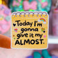 NEW! Waterproof Sticker - Today I'm Gonna Give It My Almost