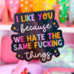 Waterproof Sticker - I Like You Because We Hate The Same Things