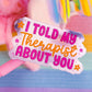 Waterproof Sticker - I Told My Therapist About You